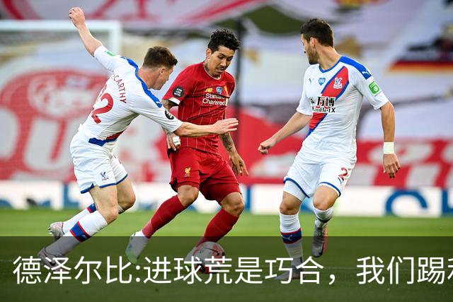 德泽尔比:进球荒是巧合，我们踢利物浦能进4、5个，创造了9次机会